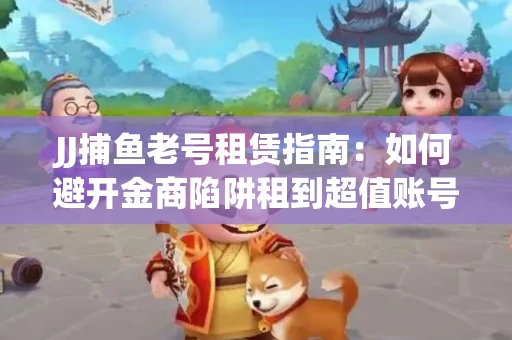 JJ捕鱼老号租赁指南：如何避开金商陷阱租到超值账号