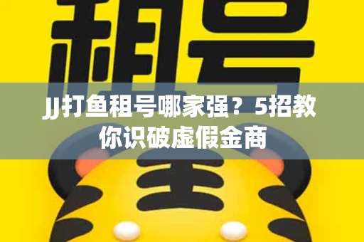 JJ打鱼租号哪家强？5招教你识破虚假金商