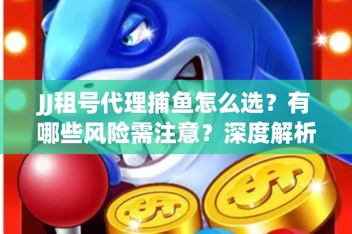 JJ租号代理捕鱼怎么选？有哪些风险需注意？深度解析来了